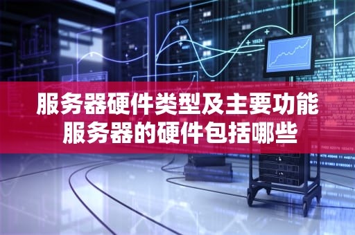 服务器硬件类型及主要功能 服务器的硬件包括哪些