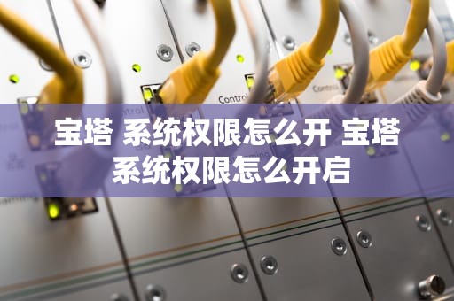 宝塔 系统权限怎么开 宝塔 系统权限怎么开启