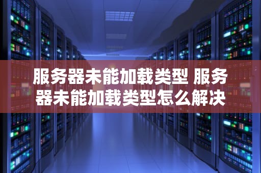 服务器未能加载类型 服务器未能加载类型怎么解决