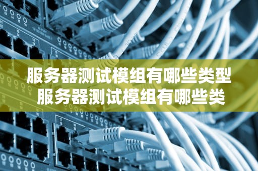 服务器测试模组有哪些类型 服务器测试模组有哪些类型的软件
