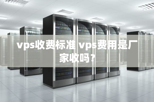 vps收费标准 vps费用是厂家收吗？