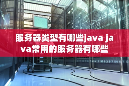 服务器类型有哪些java java常用的服务器有哪些