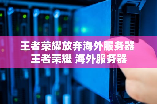 王者荣耀放弃海外服务器 王者荣耀 海外服务器