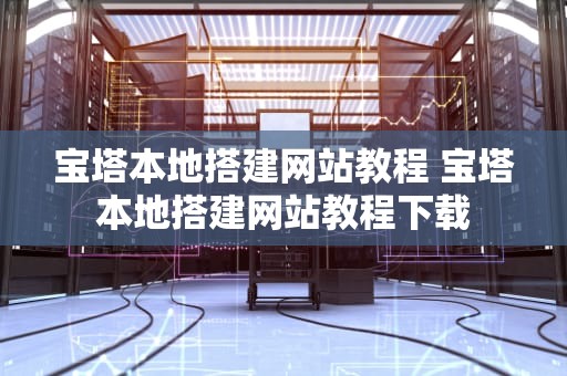 宝塔本地搭建网站教程 宝塔本地搭建网站教程下载