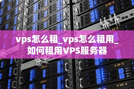 vps怎么租_vps怎么租用_如何租用VPS服务器