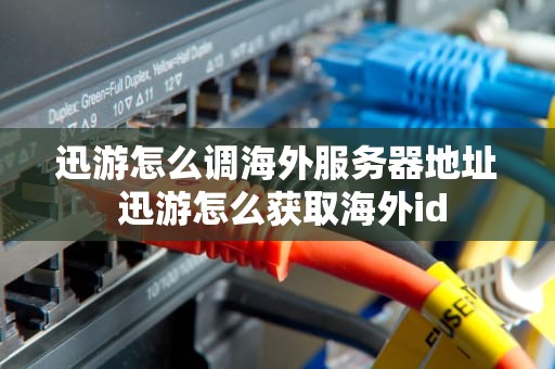 迅游怎么调海外服务器地址 迅游怎么获取海外id