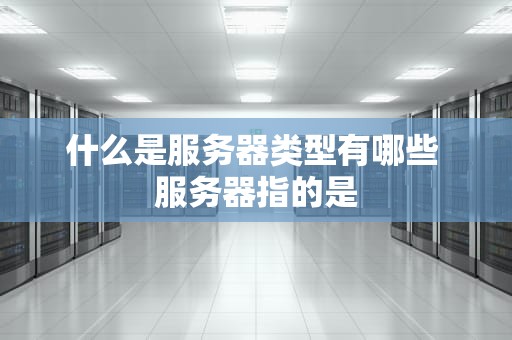 什么是服务器类型有哪些 服务器指的是