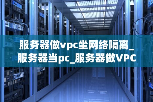 服务器做vpc坐网络隔离_服务器当pc_服务器做VPC实现网络隔离的深度解析