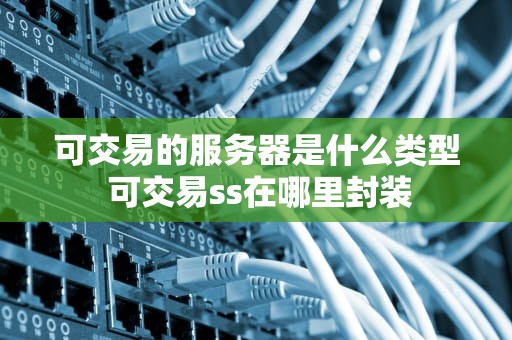 可交易的服务器是什么类型 可交易ss在哪里封装