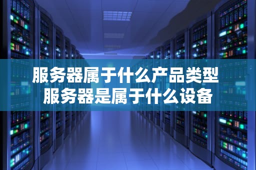 服务器属于什么产品类型 服务器是属于什么设备