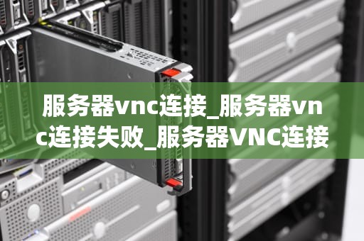 服务器vnc连接_服务器vnc连接失败_服务器VNC连接的全面指南