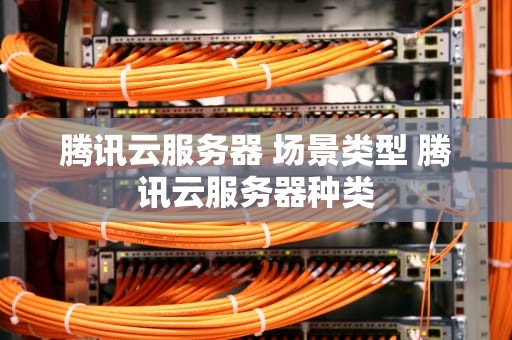 腾讯云服务器 场景类型 腾讯云服务器种类
