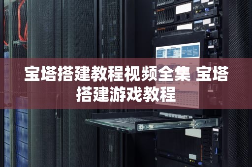 宝塔搭建教程视频全集 宝塔搭建游戏教程