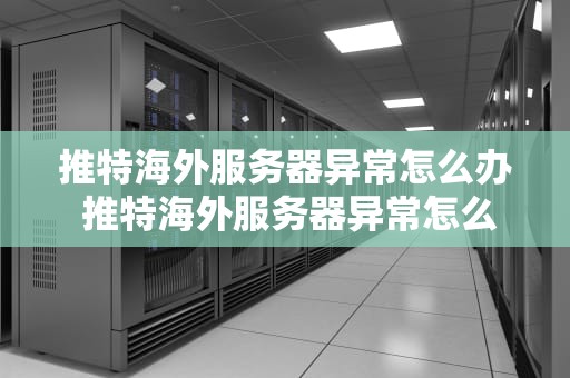推特海外服务器异常怎么办 推特海外服务器异常怎么办解决
