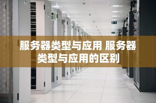 服务器类型与应用 服务器类型与应用的区别