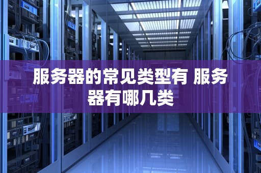 服务器的常见类型有 服务器有哪几类
