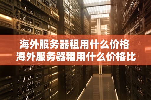 海外服务器租用什么价格 海外服务器租用什么价格比较合适