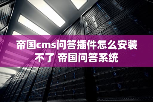 帝国cms问答插件怎么安装不了 帝国问答系统