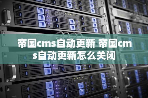 帝国cms自动更新 帝国cms自动更新怎么关闭