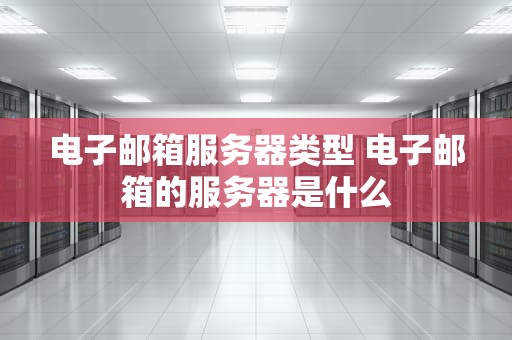 电子邮箱服务器类型 电子邮箱的服务器是什么