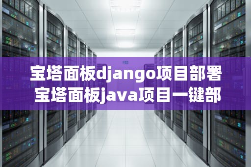 宝塔面板django项目部署 宝塔面板java项目一键部署