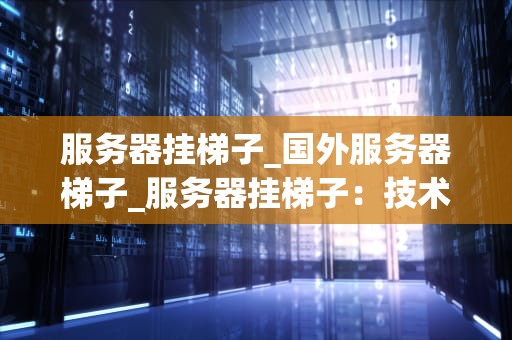 服务器挂梯子_国外服务器梯子_服务器挂梯子：技术、安全与法律的交织