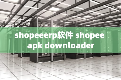 shopeeerp软件 shopee apk downloader
