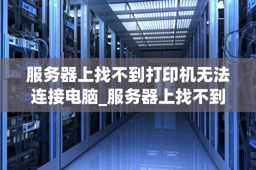 服务器上找不到打印机无法连接电脑_服务器上找不到打印机,无法连接_服务器上找不到打印机无法连接电脑的解决方案