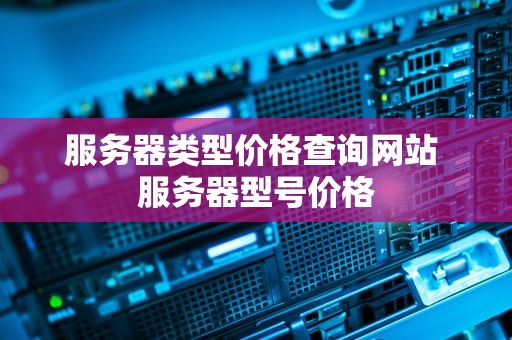 服务器类型价格查询网站 服务器型号价格