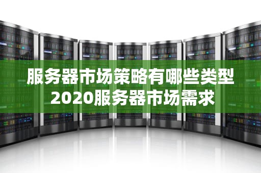 服务器市场策略有哪些类型 2020服务器市场需求