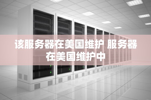 该服务器在美国维护 服务器在美国维护中