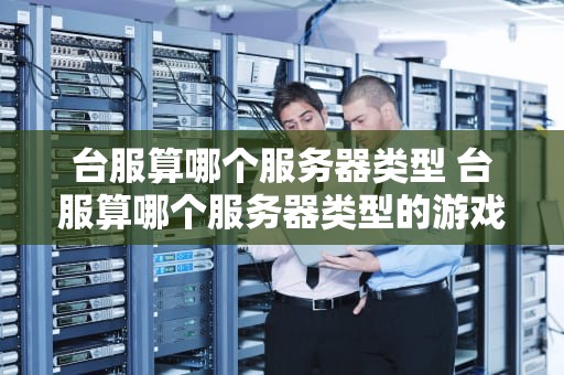 台服算哪个服务器类型 台服算哪个服务器类型的游戏