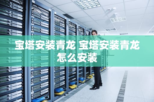 宝塔安装青龙 宝塔安装青龙怎么安装