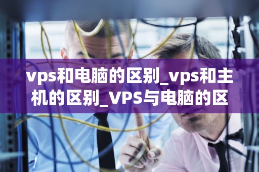 vps和电脑的区别_vps和主机的区别_VPS与电脑的区别