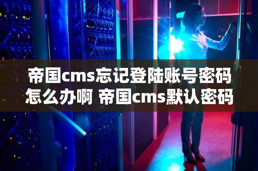 帝国cms忘记登陆账号密码怎么办啊 帝国cms默认密码