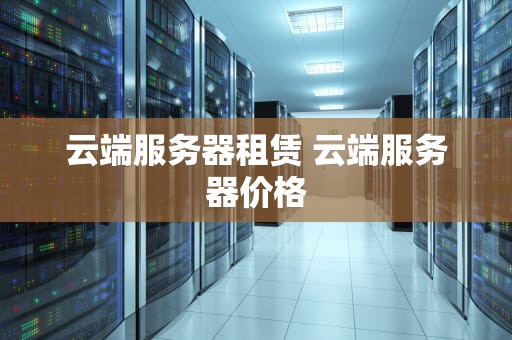 云端服务器租赁 云端服务器价格