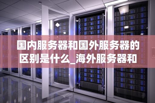 国内服务器和国外服务器的区别是什么_海外服务器和国内服务器哪个更安全_国内服务器与国外服务器的区别