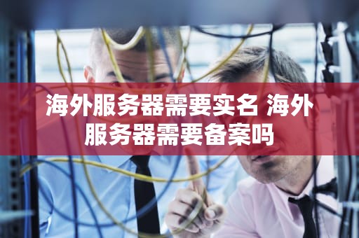 海外服务器需要实名 海外服务器需要备案吗