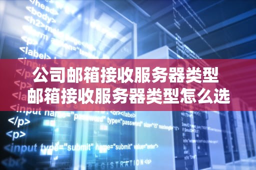 公司邮箱接收服务器类型 邮箱接收服务器类型怎么选