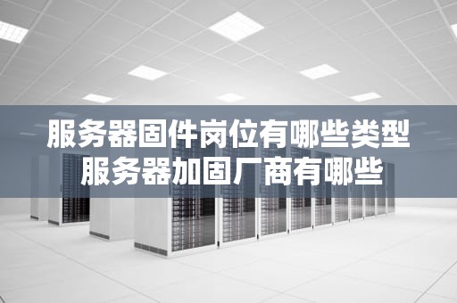 服务器固件岗位有哪些类型 服务器加固厂商有哪些