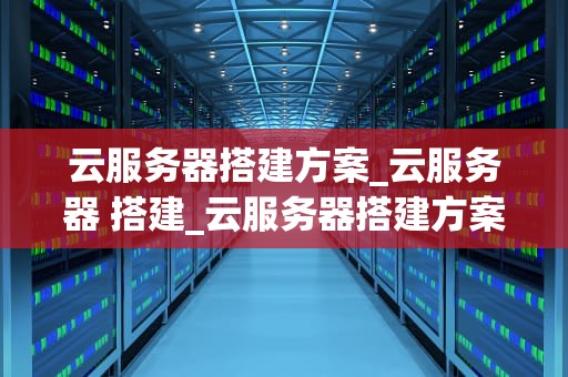 云服务器搭建方案_云服务器 搭建_云服务器搭建方案