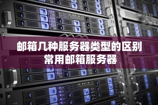 邮箱几种服务器类型的区别 常用邮箱服务器