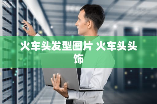 火车头发型图片 火车头头饰
