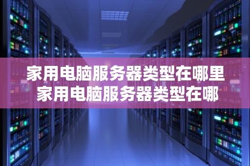 家用电脑服务器类型在哪里 家用电脑服务器类型在哪里选