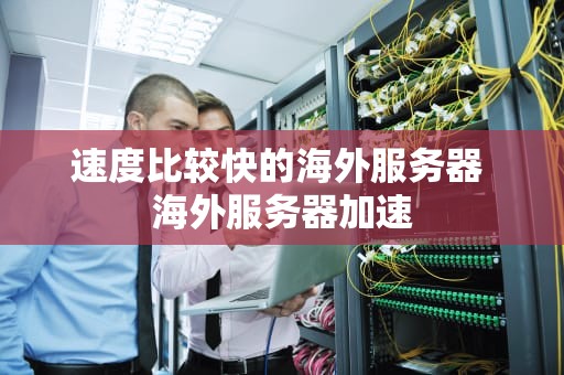 速度比较快的海外服务器 海外服务器加速