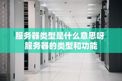 服务器类型是什么意思呀 服务器的类型和功能