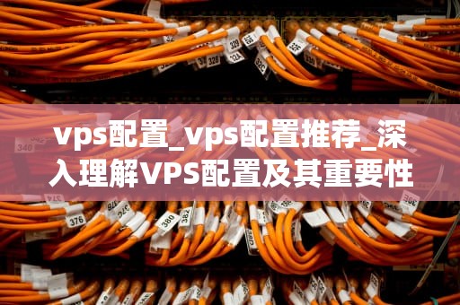 vps配置_vps配置推荐_深入理解VPS配置及其重要性