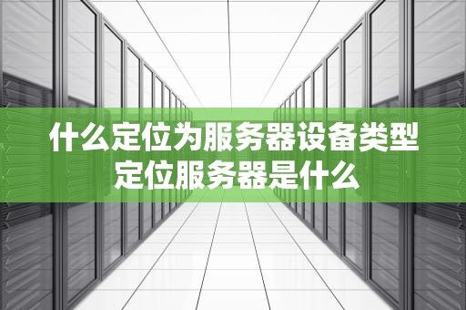 什么定位为服务器设备类型 定位服务器是什么