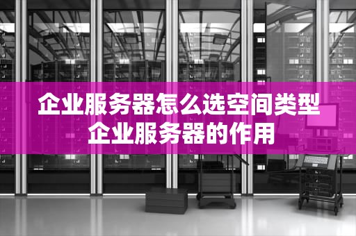 企业服务器怎么选空间类型 企业服务器的作用