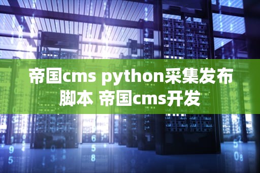 帝国cms python采集发布脚本 帝国cms开发